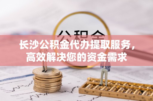 永丰长沙公积金代办提取服务，高效解决您的资金需求