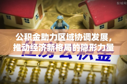 永丰公积金助力区域协调发展，推动经济新格局的隐形力量