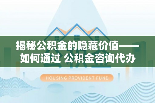 永丰揭秘公积金的隐藏价值——如何通过 公积金咨询代办提取 优化财富管理