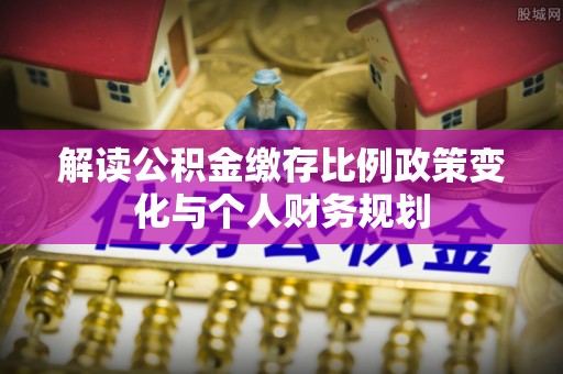 永丰解读公积金缴存比例政策变化与个人财务规划