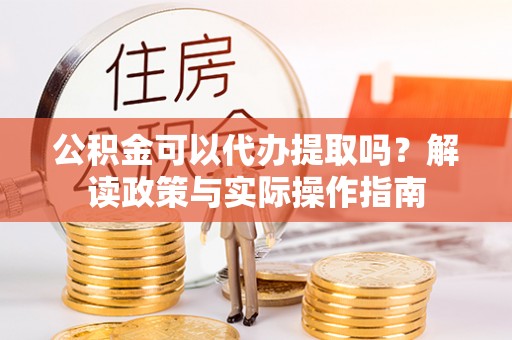 永丰公积金可以代办提取吗？解读政策与实际操作指南