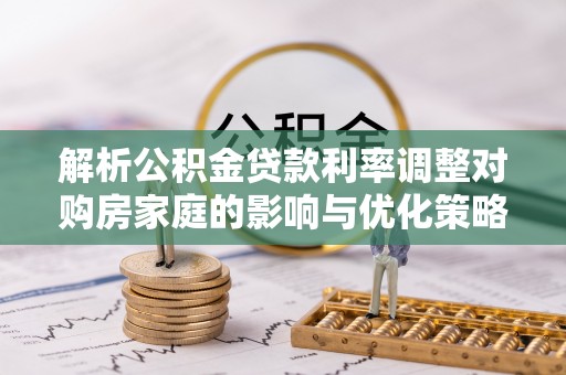 永丰解析公积金贷款利率调整对购房家庭的影响与优化策略