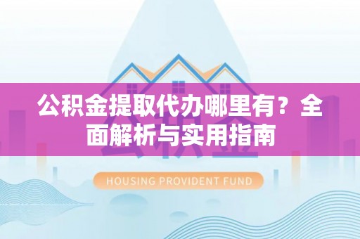 永丰公积金提取代办哪里有？全面解析与实用指南