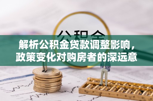 永丰解析公积金贷款调整影响，政策变化对购房者的深远意义
