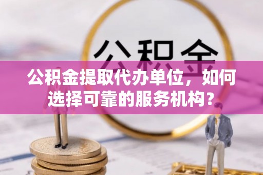 永丰公积金提取代办单位，如何选择可靠的服务机构？