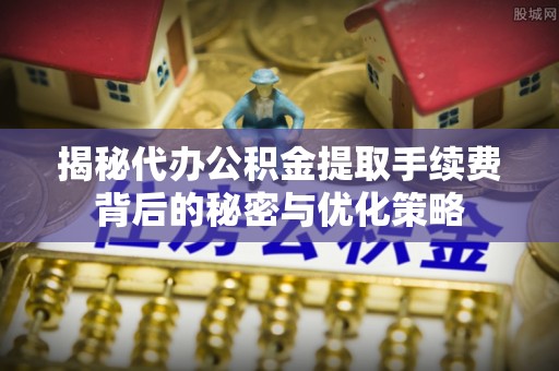 永丰揭秘代办公积金提取手续费背后的秘密与优化策略