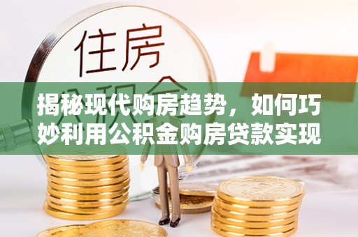 永丰揭秘现代购房趋势，如何巧妙利用公积金购房贷款实现置业梦想