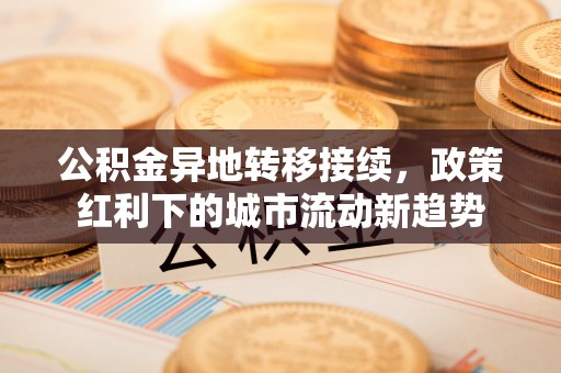 永丰公积金异地转移接续，政策红利下的城市流动新趋势