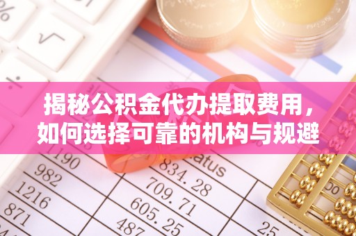 永丰揭秘公积金代办提取费用，如何选择可靠的机构与规避潜在风险