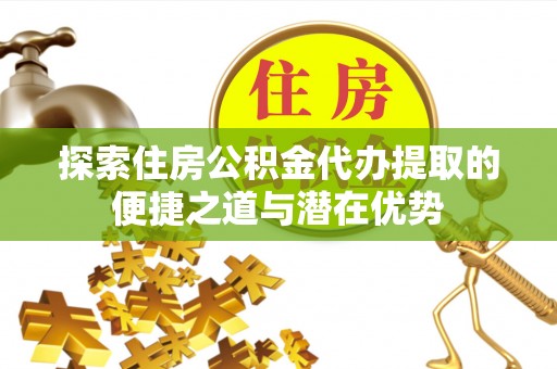 永丰探索住房公积金代办提取的便捷之道与潜在优势