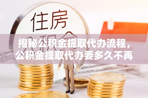 永丰揭秘公积金提取代办流程，公积金提取代办要多久不再迷茫