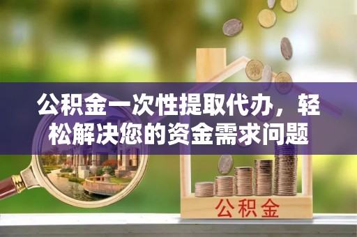 永丰公积金一次性提取代办，轻松解决您的资金需求问题