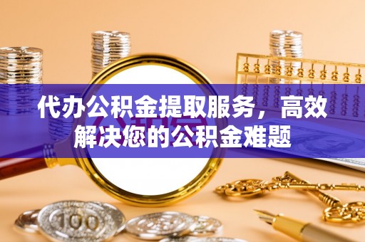 永丰代办公积金提取服务，高效解决您的公积金难题