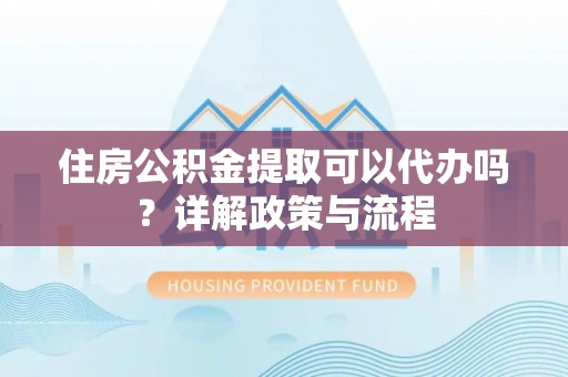 永丰住房公积金提取可以代办吗？详解政策与流程