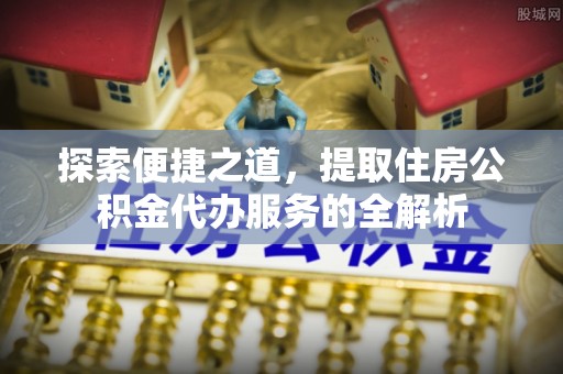 永丰探索便捷之道，提取住房公积金代办服务的全解析