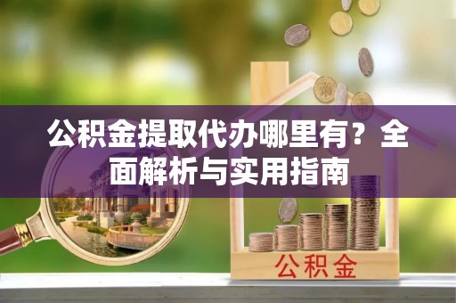 永丰公积金提取代办哪里有？全面解析与实用指南
