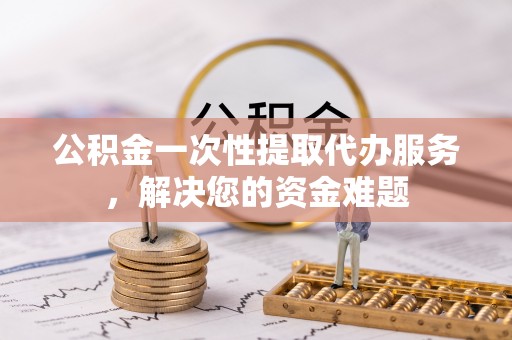 永丰公积金一次性提取代办服务，解决您的资金难题