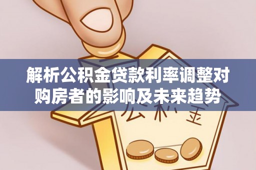 永丰解析公积金贷款利率调整对购房者的影响及未来趋势