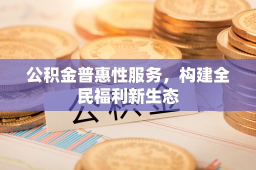 永丰公积金普惠性服务，构建全民福利新生态