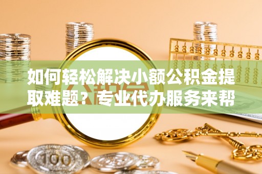 永丰如何轻松解决小额公积金提取难题？专业代办服务来帮忙