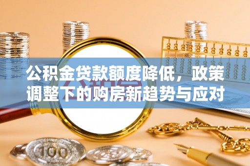 永丰公积金贷款额度降低，政策调整下的购房新趋势与应对策略