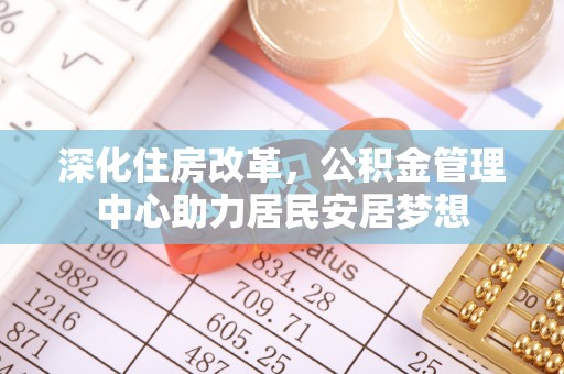 永丰深化住房改革，公积金管理中心助力居民安居梦想