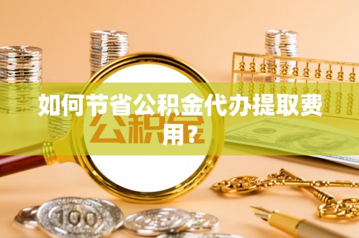永丰如何节省公积金代办提取费用？