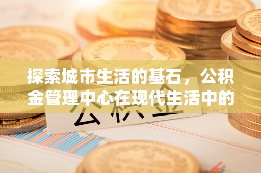 永丰探索城市生活的基石，公积金管理中心在现代生活中的重要角色