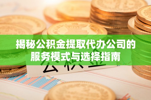 永丰揭秘公积金提取代办公司的服务模式与选择指南