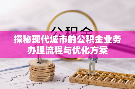 永丰探秘现代城市的公积金业务办理流程与优化方案