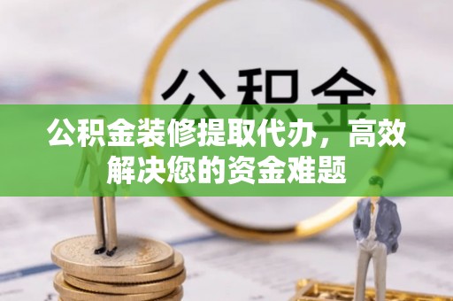 永丰公积金装修提取代办，高效解决您的资金难题