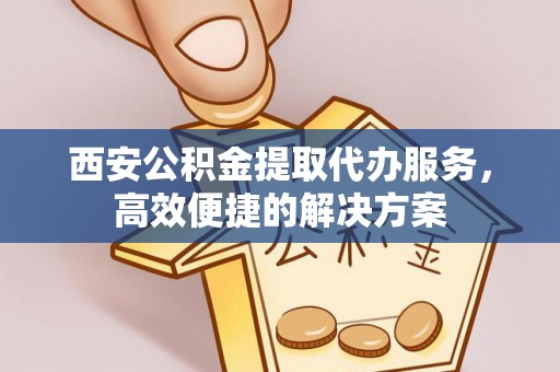 永丰西安公积金提取代办服务，高效便捷的解决方案