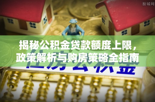 永丰揭秘公积金贷款额度上限，政策解析与购房策略全指南