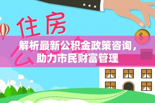 永丰解析最新公积金政策咨询，助力市民财富管理