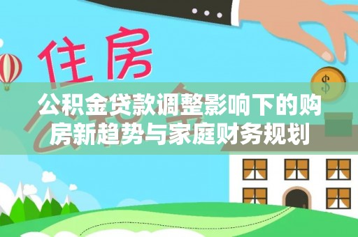 永丰公积金贷款调整影响下的购房新趋势与家庭财务规划