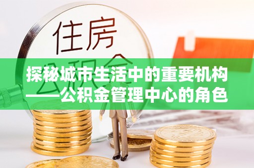 永丰探秘城市生活中的重要机构——公积金管理中心的角色与意义