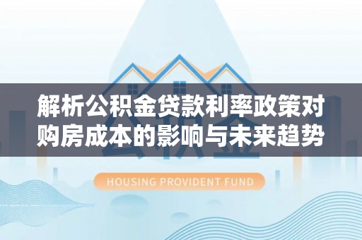 永丰解析公积金贷款利率政策对购房成本的影响与未来趋势