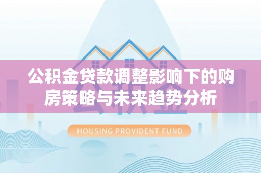 永丰公积金贷款调整影响下的购房策略与未来趋势分析