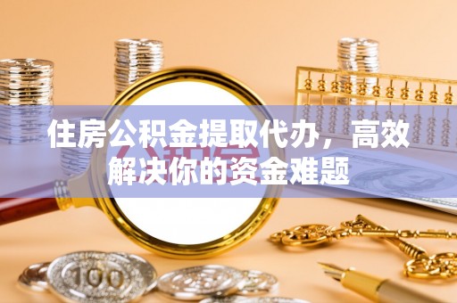 永丰住房公积金提取代办，高效解决你的资金难题