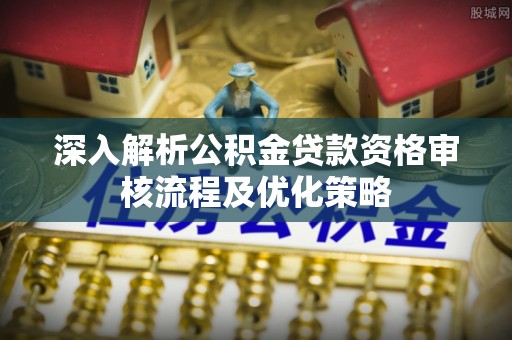 永丰深入解析公积金贷款资格审核流程及优化策略