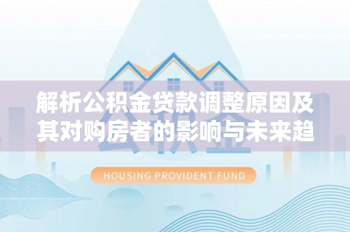 永丰解析公积金贷款调整原因及其对购房者的影响与未来趋势