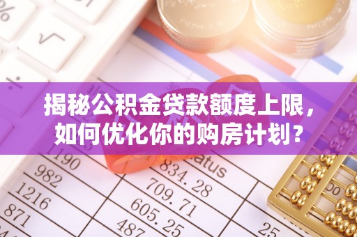 永丰揭秘公积金贷款额度上限，如何优化你的购房计划？
