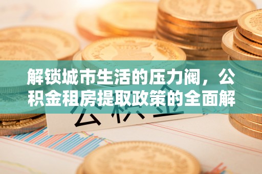 永丰解锁城市生活的压力阀，公积金租房提取政策的全面解析与实践指南