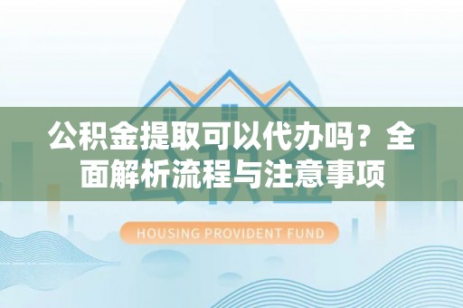 永丰公积金提取可以代办吗？全面解析流程与注意事项