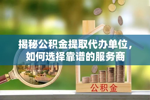 永丰揭秘公积金提取代办单位，如何选择靠谱的服务商