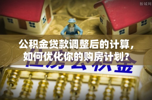永丰公积金贷款调整后的计算，如何优化你的购房计划？