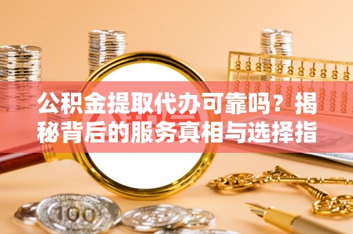 永丰公积金提取代办可靠吗？揭秘背后的服务真相与选择指南