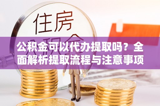 永丰公积金可以代办提取吗？全面解析提取流程与注意事项