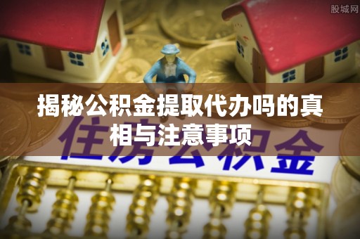 永丰揭秘公积金提取代办吗的真相与注意事项