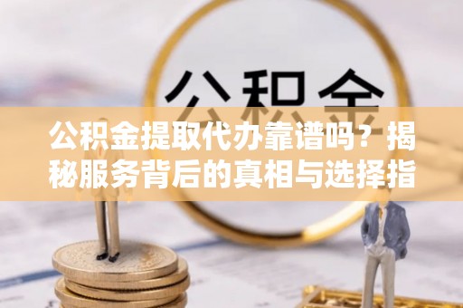 永丰公积金提取代办靠谱吗？揭秘服务背后的真相与选择指南
